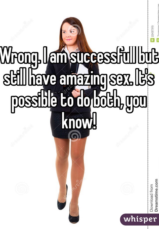 Wrong. I am successfull but still have amazing sex. It's possible to do both, you know! 