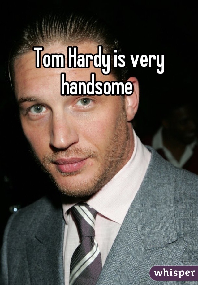 Tom Hardy is very handsome 