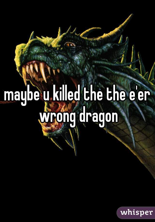 maybe u killed the the e'er wrong dragon