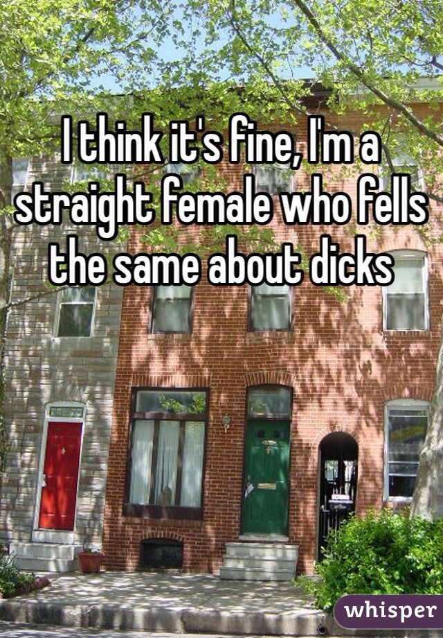 I think it's fine, I'm a straight female who fells the same about dicks