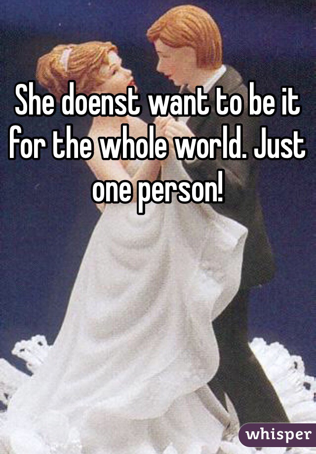 She doenst want to be it for the whole world. Just one person! 