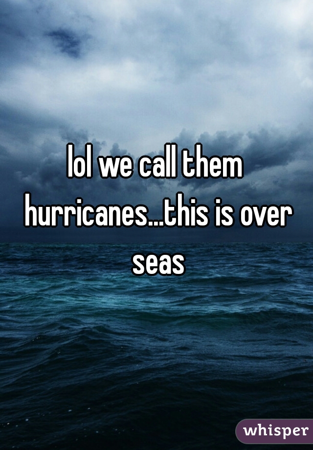lol we call them hurricanes...this is over seas