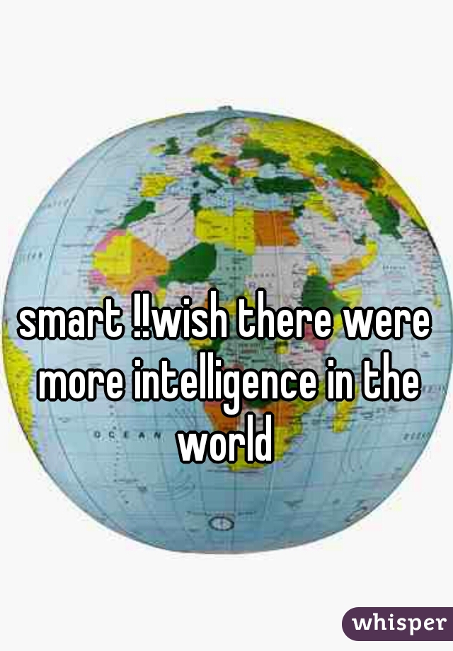 smart !!wish there were more intelligence in the world 