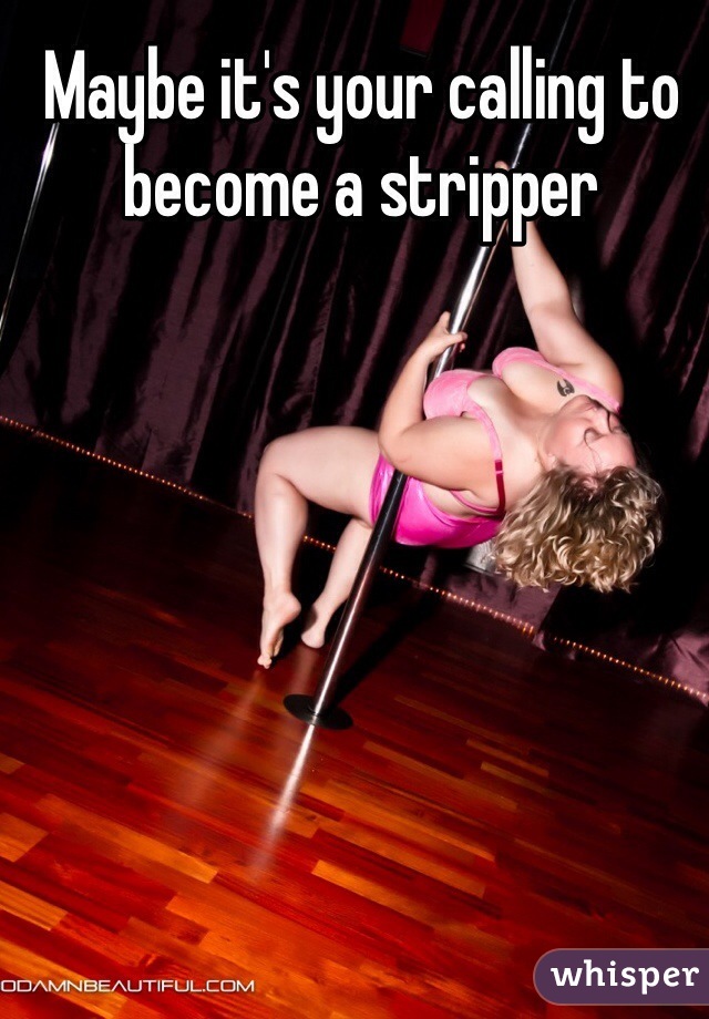 Maybe it's your calling to become a stripper