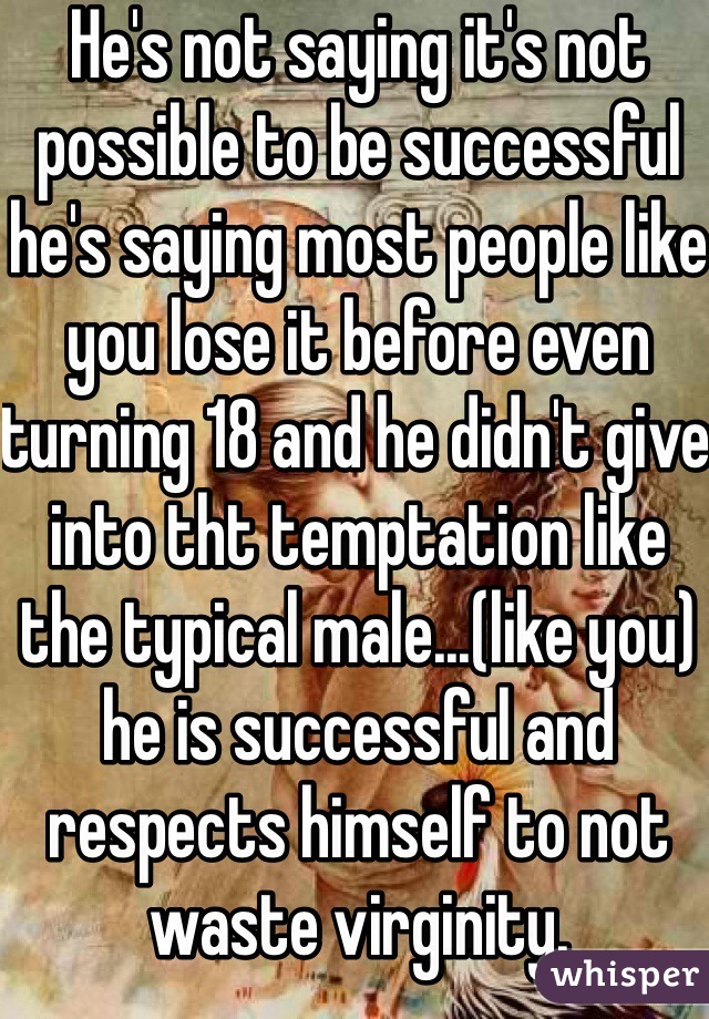 He's not saying it's not possible to be successful he's saying most people like you lose it before even turning 18 and he didn't give into tht temptation like the typical male...(like you) he is successful and respects himself to not waste virginity.