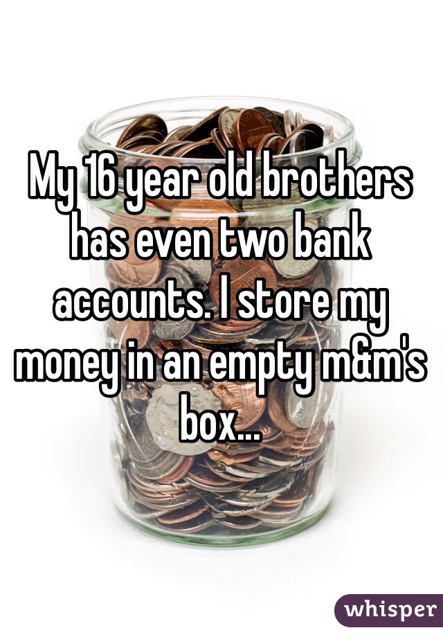 My 16 year old brothers has even two bank accounts. I store my money in an empty m&m's box...