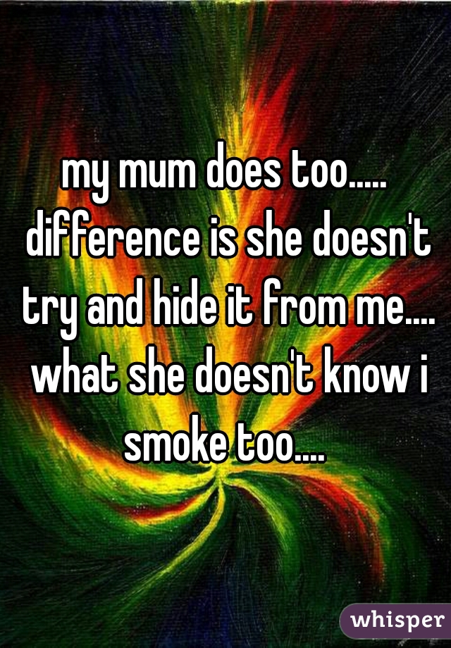 my mum does too..... difference is she doesn't try and hide it from me.... what she doesn't know i smoke too.... 
