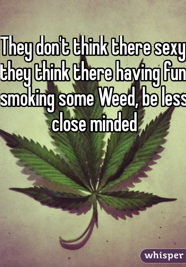 They don't think there sexy they think there having fun smoking some Weed, be less close minded 