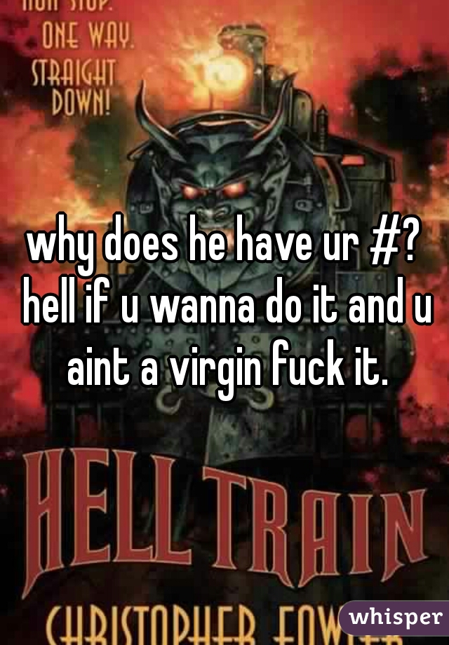 why does he have ur #? hell if u wanna do it and u aint a virgin fuck it.