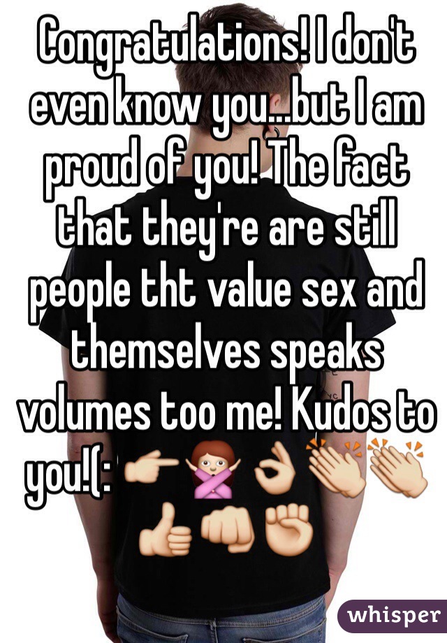 Congratulations! I don't even know you...but I am proud of you! The fact that they're are still people tht value sex and themselves speaks volumes too me! Kudos to you!(: 👉🙅👌👏👏👍👊✊