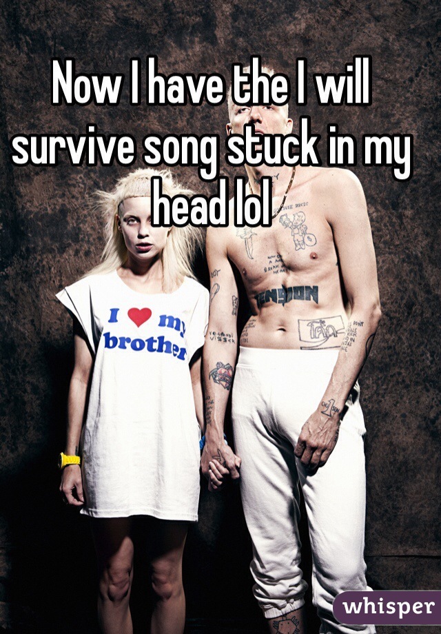 Now I have the I will survive song stuck in my head lol
