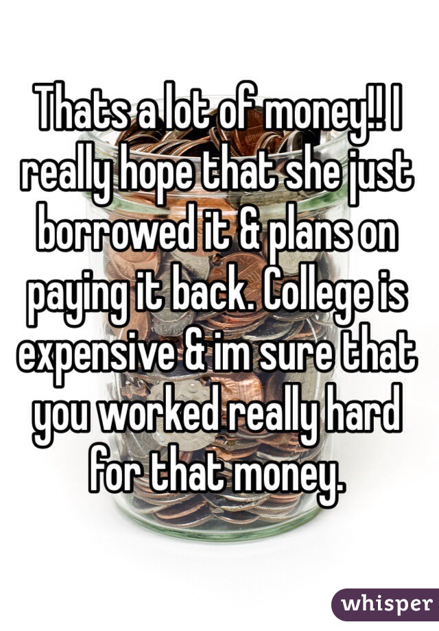 Thats a lot of money!! I really hope that she just borrowed it & plans on paying it back. College is expensive & im sure that you worked really hard for that money. 