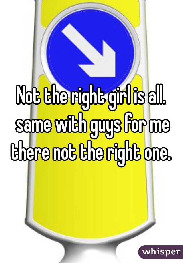 Not the right girl is all. same with guys for me there not the right one. 