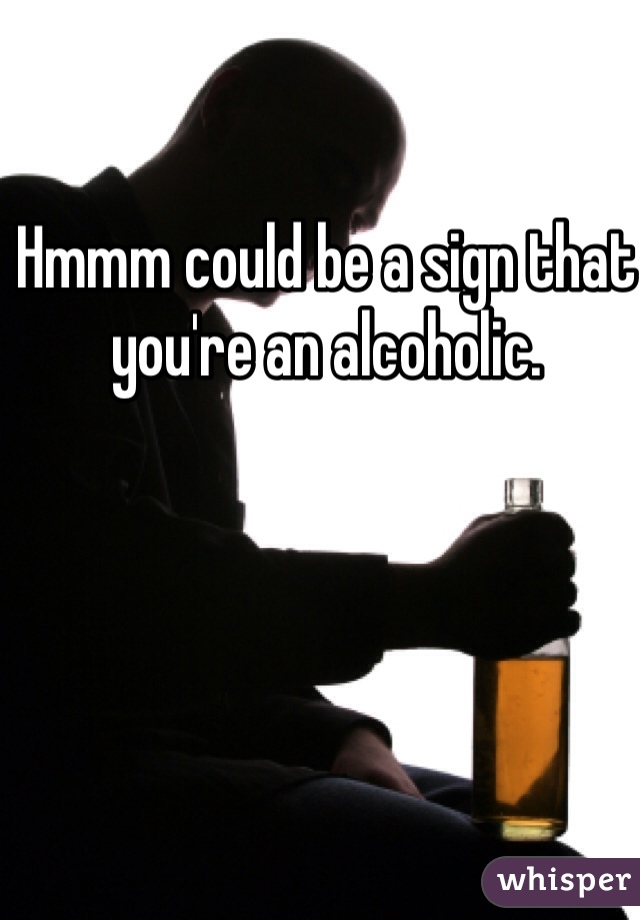 Hmmm could be a sign that you're an alcoholic. 