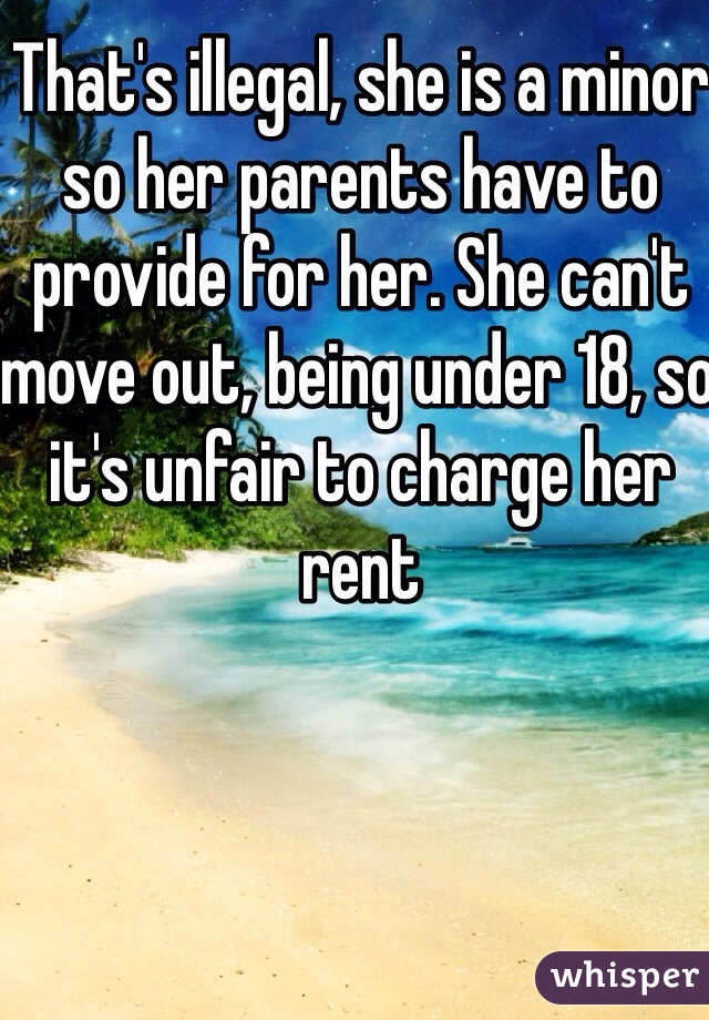 That's illegal, she is a minor so her parents have to provide for her. She can't move out, being under 18, so it's unfair to charge her rent
