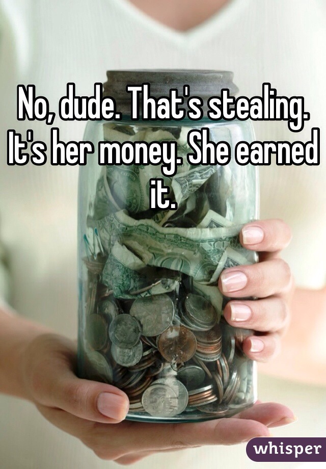 No, dude. That's stealing. It's her money. She earned it.