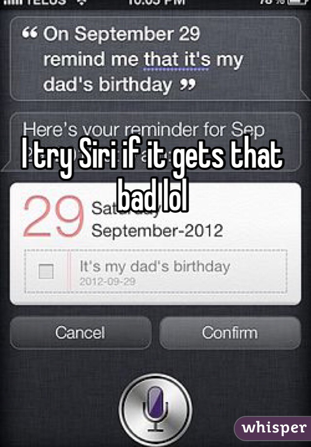 I try Siri if it gets that bad lol