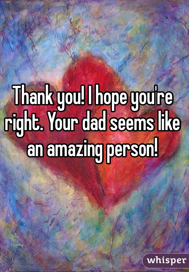 Thank you! I hope you're right. Your dad seems like an amazing person!