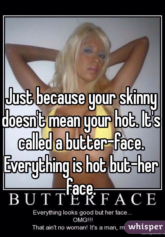 Just because your skinny doesn't mean your hot. It's called a butter-face. Everything is hot but-her face.