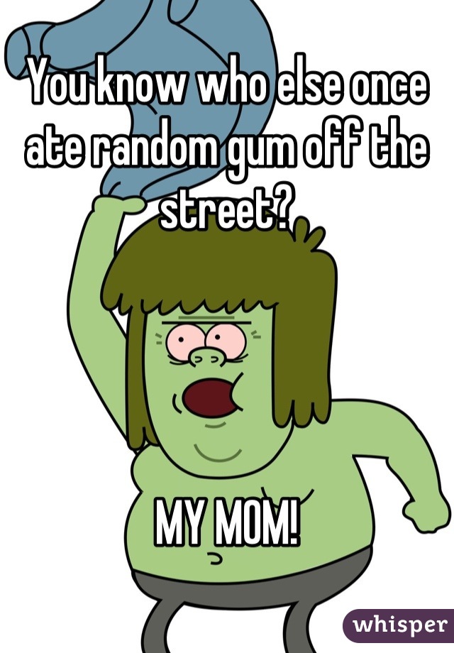 You know who else once ate random gum off the street?




MY MOM!