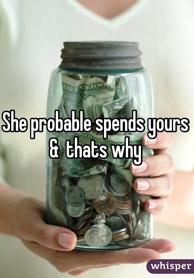 She probable spends yours &  thats why