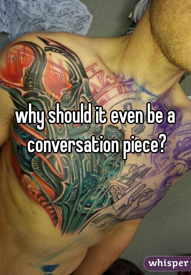 why should it even be a conversation piece?