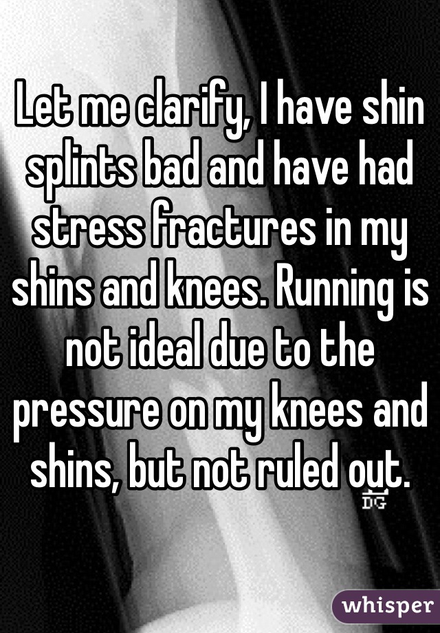 Let me clarify, I have shin splints bad and have had stress fractures in my shins and knees. Running is not ideal due to the pressure on my knees and shins, but not ruled out. 