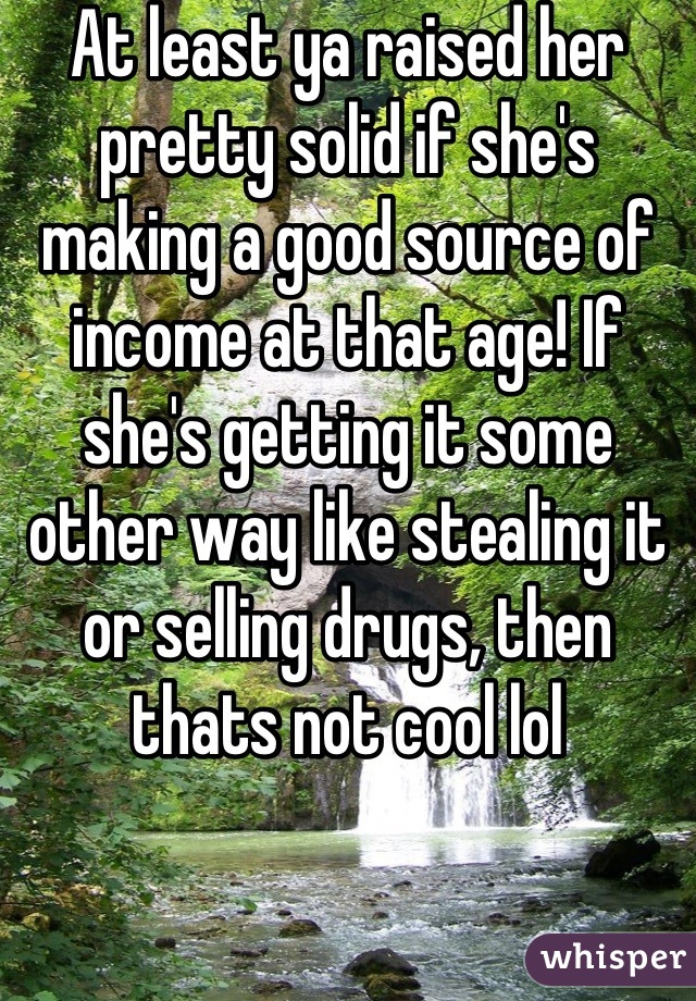 At least ya raised her pretty solid if she's making a good source of income at that age! If she's getting it some other way like stealing it or selling drugs, then thats not cool lol