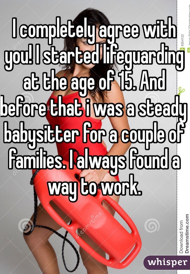 I completely agree with you! I started lifeguarding at the age of 15. And before that i was a steady babysitter for a couple of families. I always found a way to work.