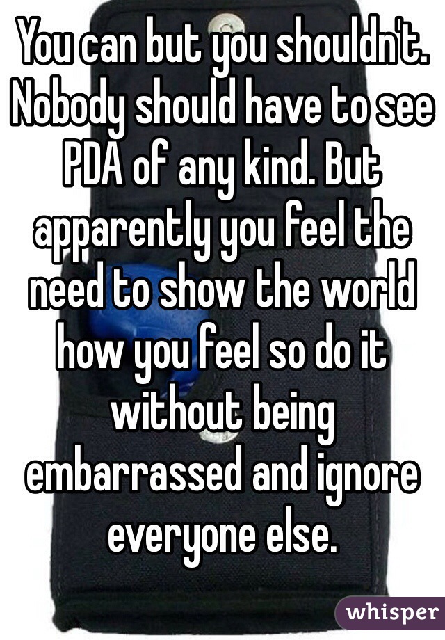 You can but you shouldn't. Nobody should have to see PDA of any kind. But apparently you feel the need to show the world how you feel so do it without being embarrassed and ignore everyone else. 