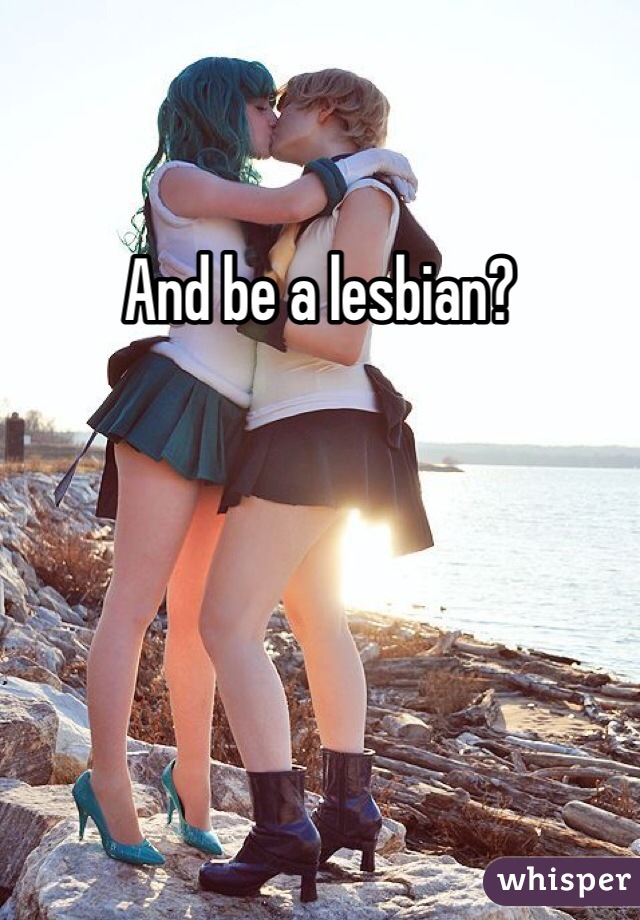 And be a lesbian?