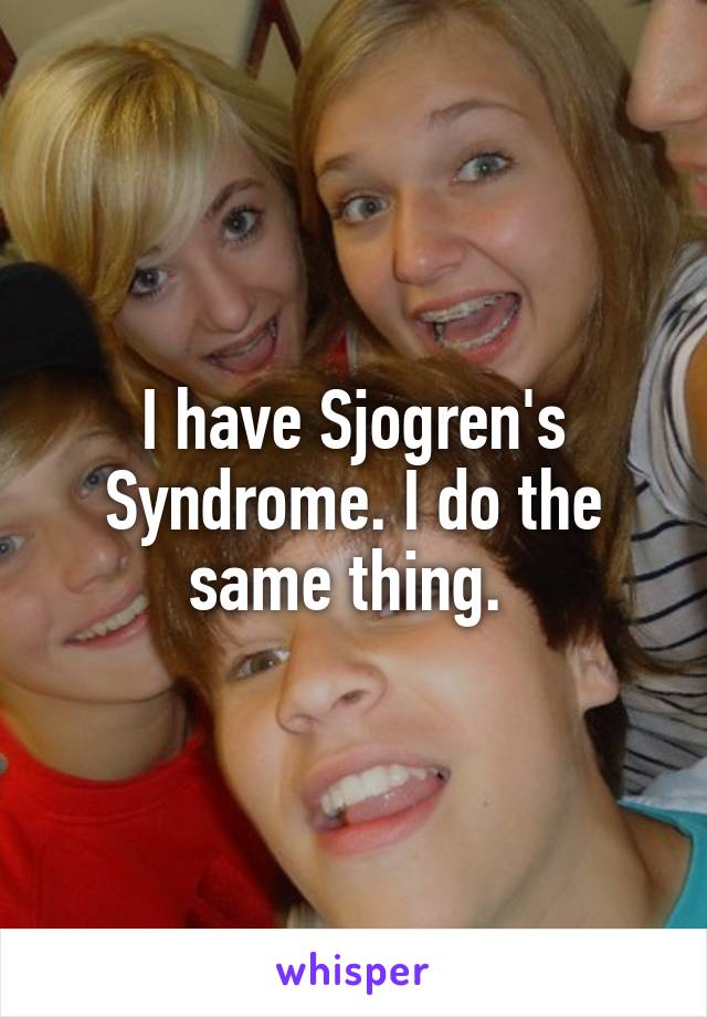 I have Sjogren's Syndrome. I do the same thing. 