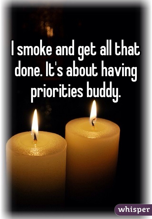 I smoke and get all that done. It's about having priorities buddy.