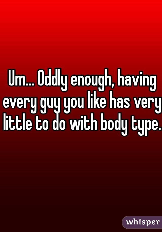 Um... Oddly enough, having every guy you like has very little to do with body type.