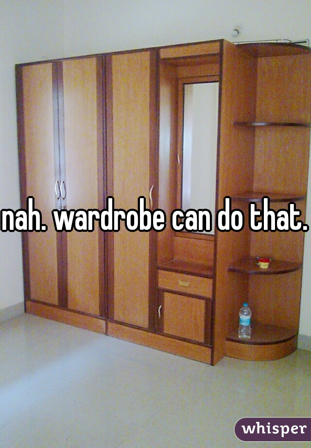 nah. wardrobe can do that.