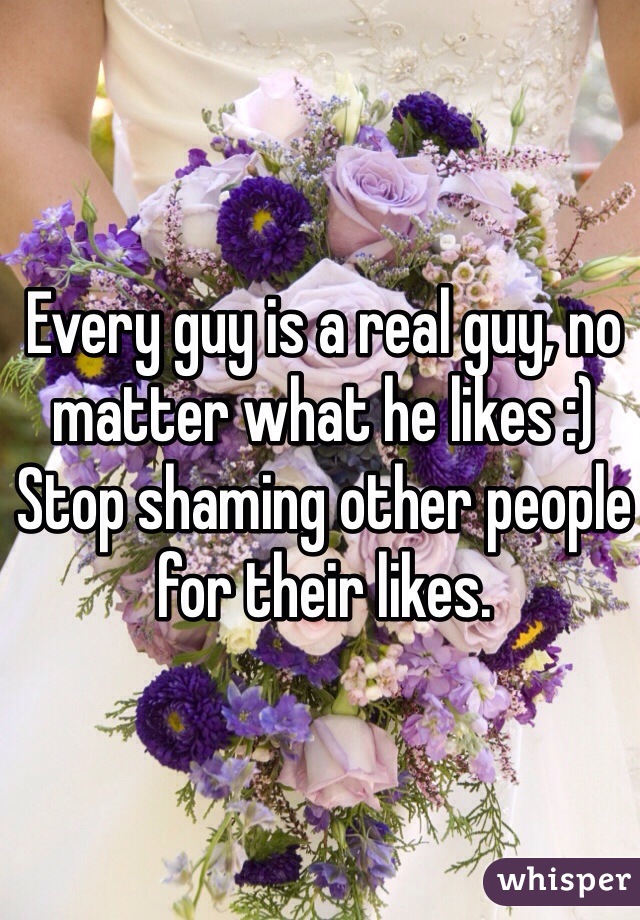 Every guy is a real guy, no matter what he likes :)
Stop shaming other people for their likes.