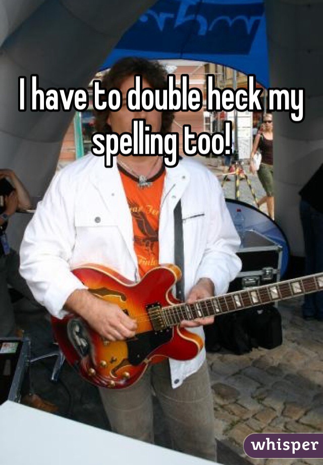 I have to double heck my spelling too!