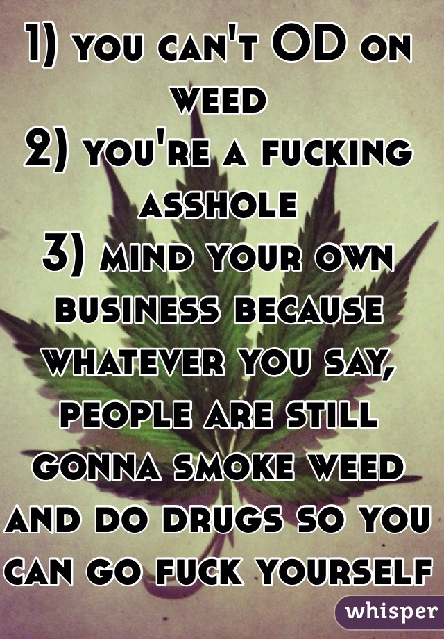 1) you can't OD on weed
2) you're a fucking asshole 
3) mind your own business because whatever you say, people are still gonna smoke weed and do drugs so you can go fuck yourself