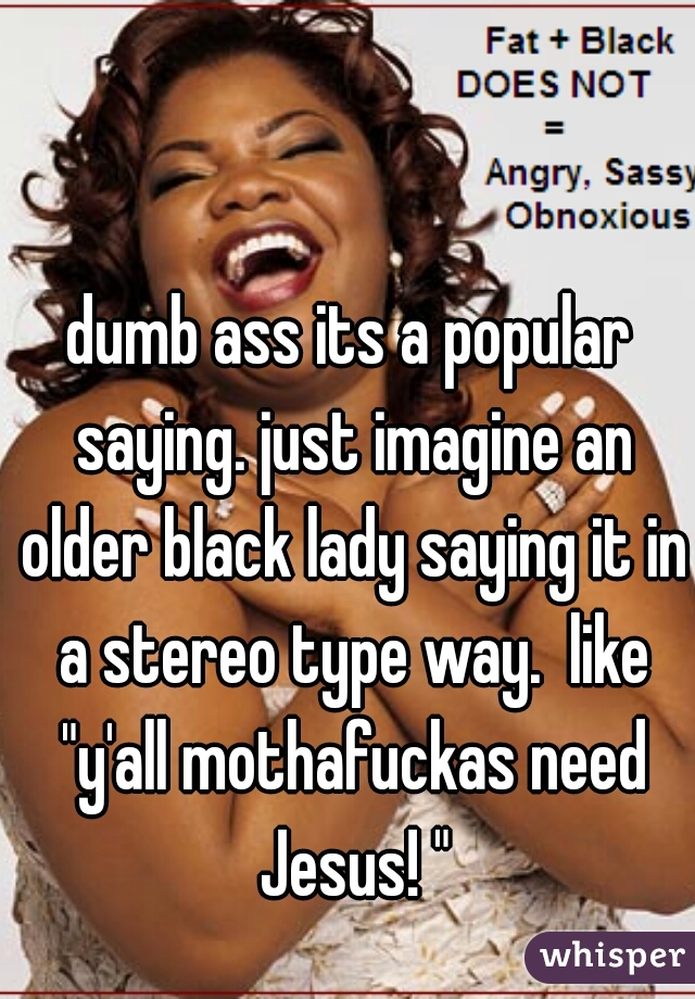 dumb ass its a popular saying. just imagine an older black lady saying it in a stereo type way.  like "y'all mothafuckas need Jesus! "