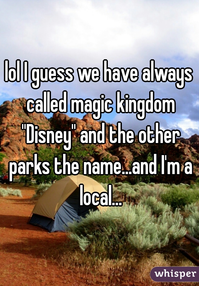 lol I guess we have always called magic kingdom "Disney" and the other parks the name...and I'm a local...
