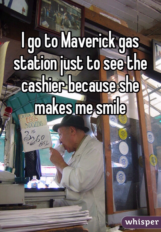 I go to Maverick gas station just to see the cashier because she makes me smile  