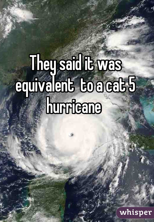 They said it was equivalent  to a cat 5 hurricane 