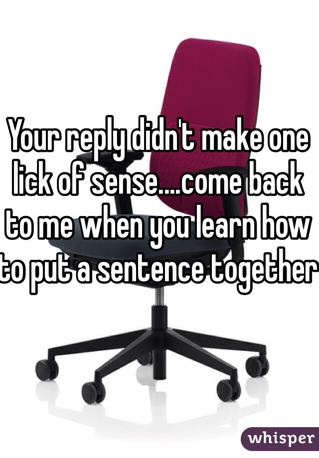 Your reply didn't make one lick of sense....come back to me when you learn how to put a sentence together 