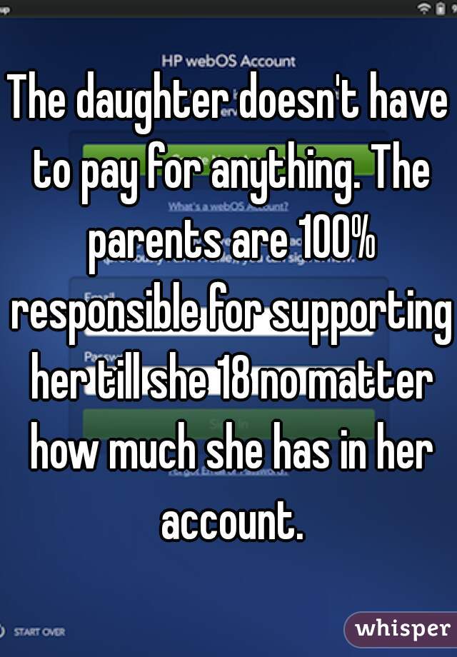 The daughter doesn't have to pay for anything. The parents are 100% responsible for supporting her till she 18 no matter how much she has in her account.