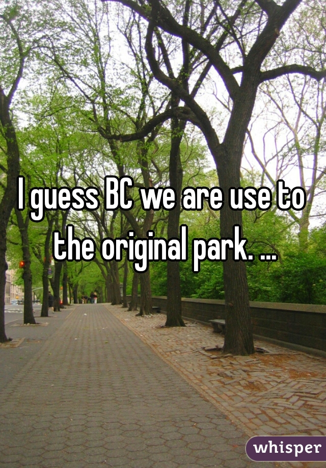 I guess BC we are use to the original park. ...