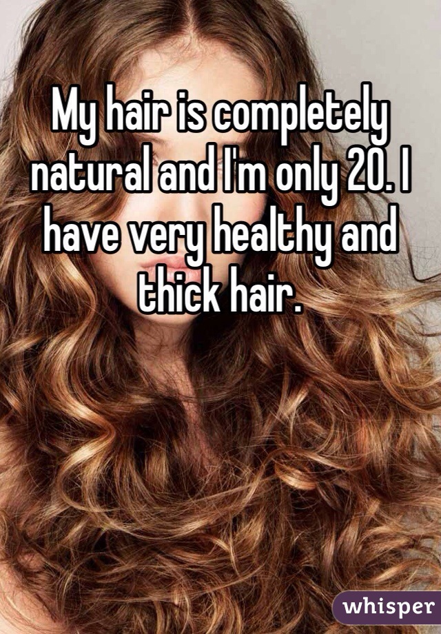 My hair is completely natural and I'm only 20. I have very healthy and thick hair. 