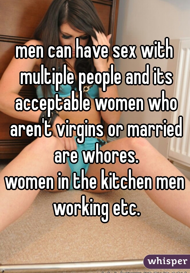 men can have sex with multiple people and its acceptable women who aren't virgins or married are whores.
women in the kitchen men working etc.