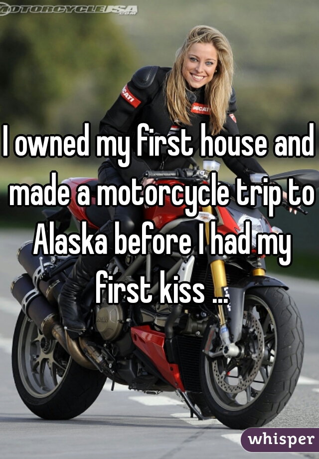 I owned my first house and made a motorcycle trip to Alaska before I had my first kiss ...