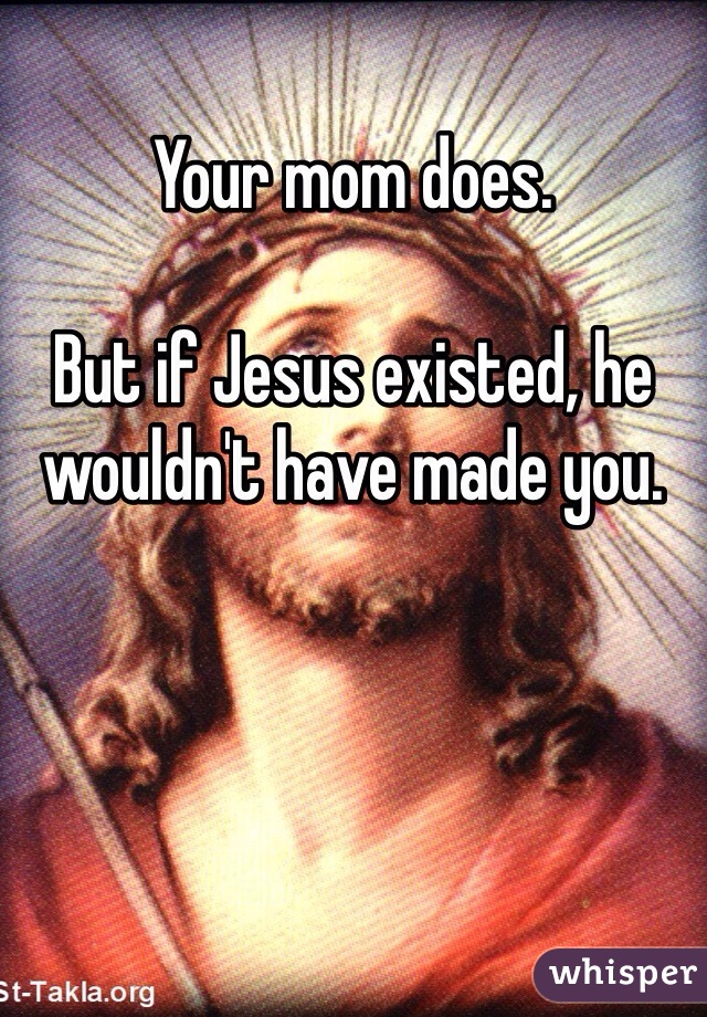 Your mom does.

But if Jesus existed, he wouldn't have made you.