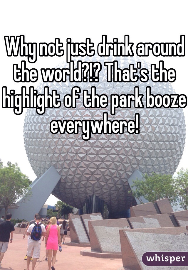 Why not just drink around the world?!? That's the highlight of the park booze everywhere!